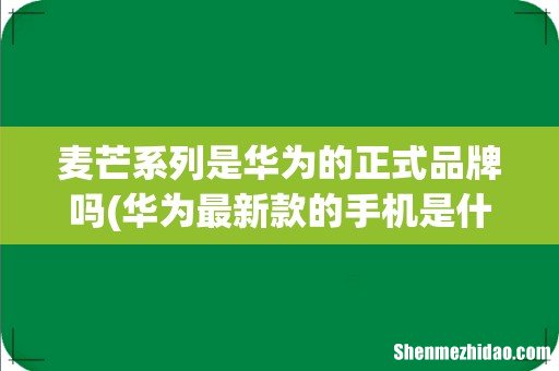 华为最新款的手机是什么型号 麦芒系列是华为的正式品牌吗