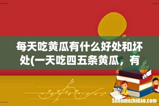 一天吃四五条黄瓜，有什么害处吗？ 每天吃黄瓜有什么好处和坏处