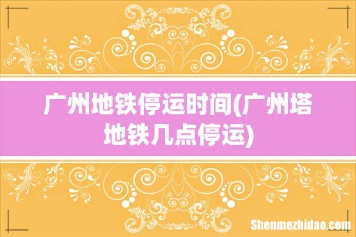 广州塔地铁几点停运 广州地铁停运时间
