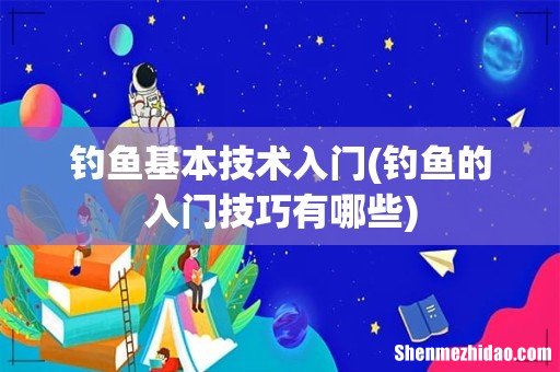 钓鱼的入门技巧有哪些 钓鱼基本技术入门