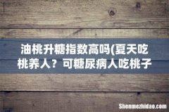 夏天吃桃养人？可糖尿病人吃桃子升血糖还是降血糖？4种桃放心吃 油桃升糖指数高吗