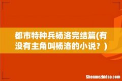 有没有主角叫杨洛的小说？ 都市特种兵杨洛完结篇