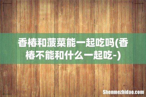 香椿不能和什么一起吃- 香椿和菠菜能一起吃吗