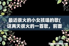 这两天很火的一首歌，前面是男女唱的，结尾是小女孩唱了几句 最近很火的小女孩唱的歌