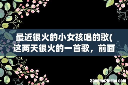 这两天很火的一首歌,前面是男女唱的,结尾是小女孩唱了几句 最近很火的小女孩唱的歌