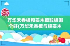 万华禾香板与纯实木哪个好一些，不会变形 万华禾香板和实木颗粒板哪个好