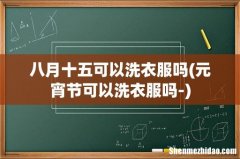 元宵节可以洗衣服吗- 八月十五可以洗衣服吗