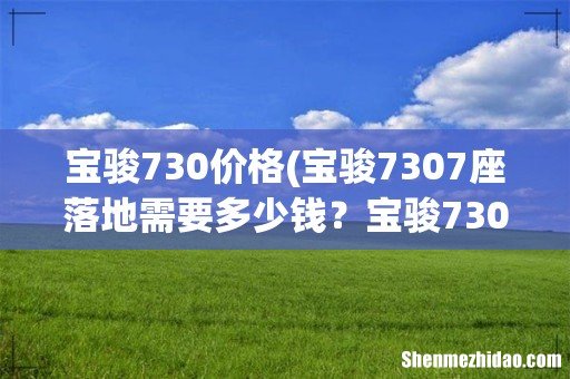 宝骏7307座落地需要多少钱？宝骏730指导价 宝骏730价格
