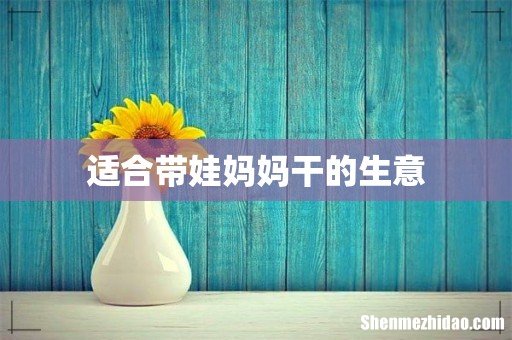 适合带娃妈妈干的生意