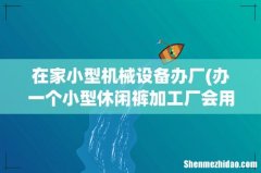 办一个小型休闲裤加工厂会用的那些机械设备 在家小型机械设备办厂