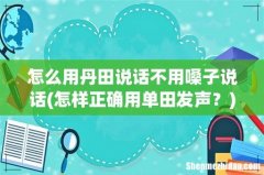 怎样正确用单田发声？ 怎么用丹田说话不用嗓子说话