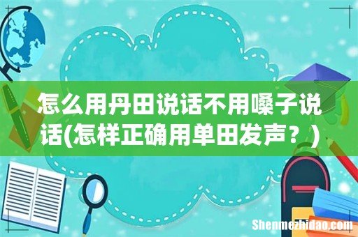 怎样正确用单田发声? 怎么用丹田说话不用嗓子说话