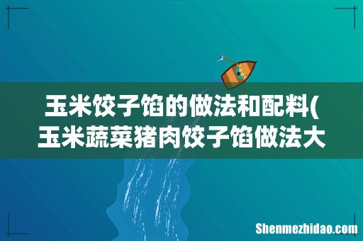 玉米蔬菜猪肉饺子馅做法大全 玉米饺子馅的做法和配料
