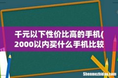 2000以内买什么手机比较好？ 千元以下性价比高的手机