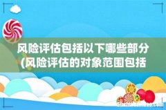 风险评估的对象范围包括哪些？ 风险评估包括以下哪些部分