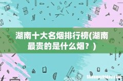湖南最贵的是什么烟？ 湖南十大名烟排行榜