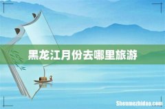 黑龙江月份去哪里旅游