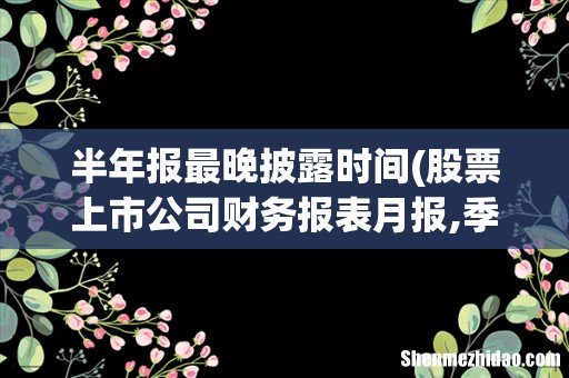 股票上市公司财务报表月报,季报,年报公布日期- 半年报最晚披露时间