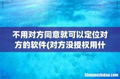 对方没授权用什么软件可以定位？ 不用对方同意就可以定位对方的软件