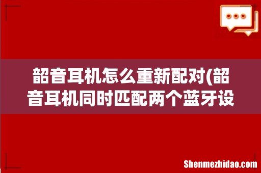 韶音耳机同时匹配两个蓝牙设备方法 韶音耳机怎么重新配对