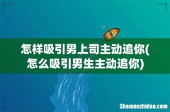 怎么吸引男生主动追你 怎样吸引男上司主动追你