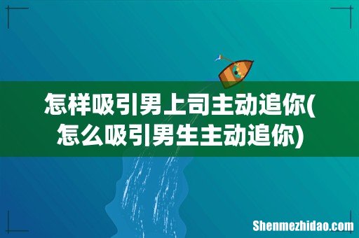 怎么吸引男生主动追你 怎样吸引男上司主动追你