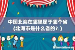 北海市是什么省的？ 中国北海在哪里属于哪个省