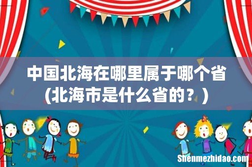 北海市是什么省的？ 中国北海在哪里属于哪个省