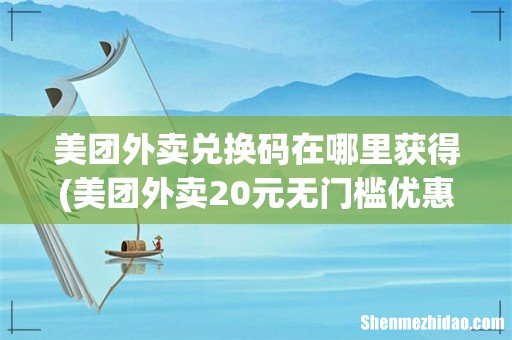 美团外卖20元无门槛优惠券兑换码 美团外卖兑换码在哪里获得