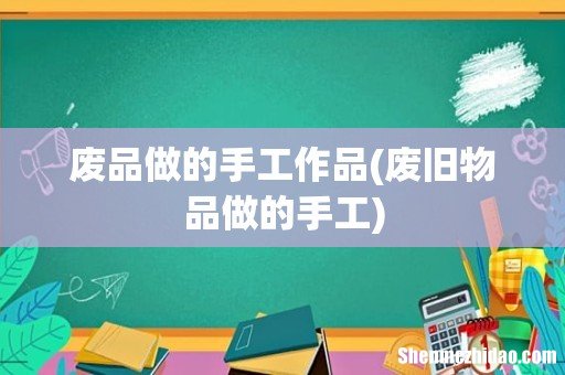 废旧物品做的手工 废品做的手工作品