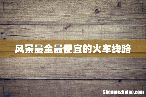风景最全最便宜的火车线路