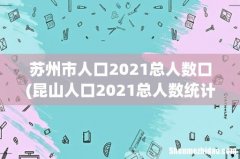 昆山人口2021总人数统计是多少？ 苏州市人口2021总人数口