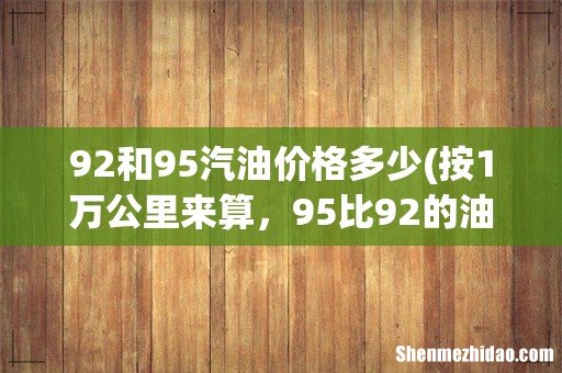 按1万公里来算，95比92的油一年要多出多少钱？ 92和95汽油价格多少