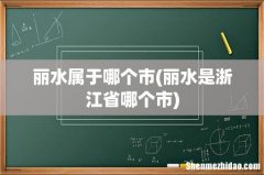 丽水是浙江省哪个市 丽水属于哪个市