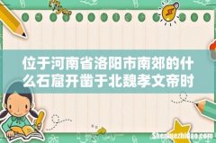 位于河南省洛阳市南郊的什么石窟开凿于北魏孝文帝时期