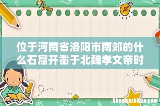 位于河南省洛阳市南郊的什么石窟开凿于北魏孝文帝时期