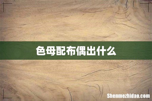 色母配布偶出什么
