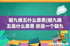 朝九晚五是什么意思 你是一个朝九晚五的人吗 朝九晚五什么意思