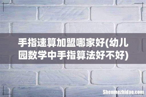 幼儿园数学中手指算法好不好 手指速算加盟哪家好