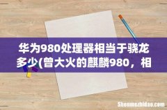 曾大火的麒麟980，相当于哪款骁龙芯片呢？ 华为980处理器相当于骁龙多少