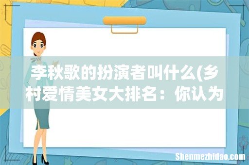 乡村爱情美女大排名：你认为谁能入选象牙山五美？ 李秋歌的扮演者叫什么