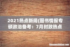 图书情报专硕政治备考：7月时政热点之国际热点新闻 2021热点新闻