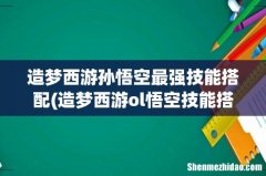 造梦西游ol悟空技能搭配2022造梦西游ol孙悟空改版技能怎么搭配 造梦西游孙悟空最强技能搭配