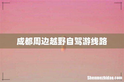 成都周边越野自驾游线路