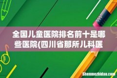 四川省那所儿科医院最好 全国儿童医院排名前十是哪些医院