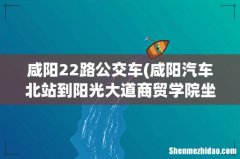 咸阳汽车北站到阳光大道商贸学院坐几路公交 咸阳22路公交车