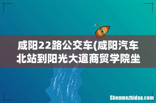 咸阳汽车北站到阳光大道商贸学院坐几路公交 咸阳22路公交车