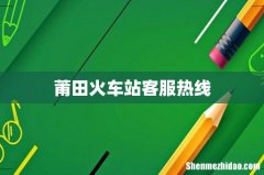 莆田火车站客服热线