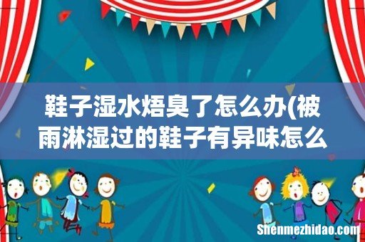 被雨淋湿过的鞋子有异味怎么办 鞋子湿水焐臭了怎么办