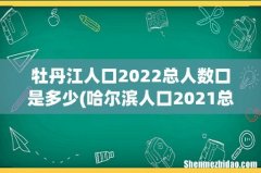 哈尔滨人口2021总人数口是多少？ 牡丹江人口2022总人数口是多少